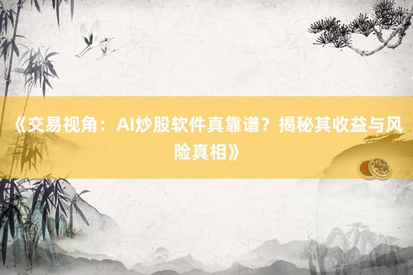 《交易视角：AI炒股软件真靠谱？揭秘其收益与风险真相》