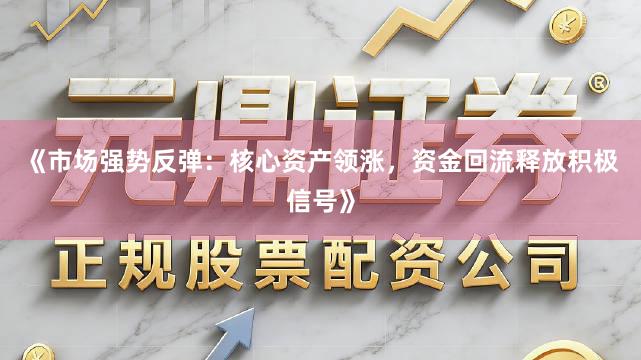 《市场强势反弹：核心资产领涨，资金回流释放积极信号》