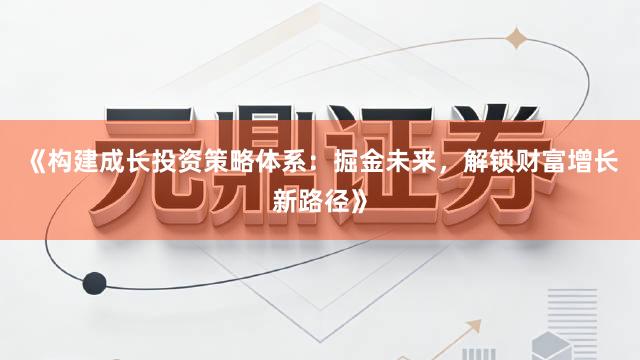 《构建成长投资策略体系：掘金未来，解锁财富增长新路径》
