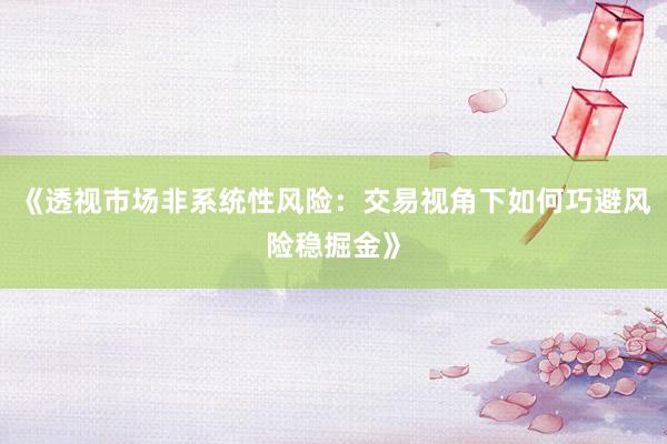 《透视市场非系统性风险：交易视角下如何巧避风险稳掘金》
