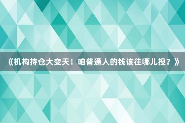 《机构持仓大变天！咱普通人的钱该往哪儿投？》