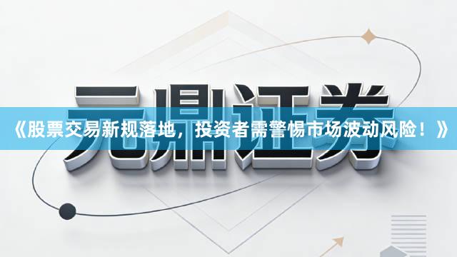 《股票交易新规落地，投资者需警惕市场波动风险！》
