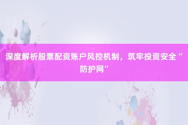 深度解析股票配资账户风控机制，筑牢投资安全“防护网”