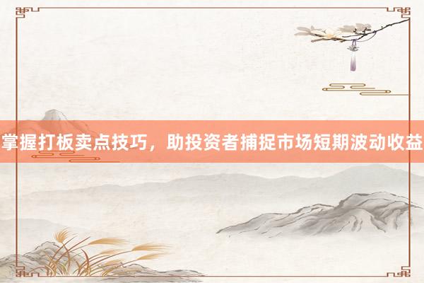掌握打板卖点技巧，助投资者捕捉市场短期波动收益